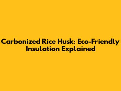 Carbonized Rice Husk: Eco-Friendly Insulation Explained