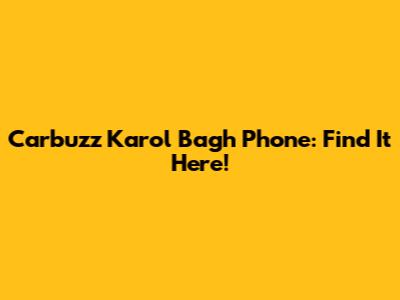Carbuzz Karol Bagh Phone: Find It Here!