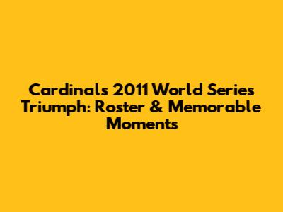 Cardinals' 2011 World Series Triumph: Roster & Memorable Moments