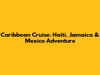 Caribbean Cruise: Haiti, Jamaica & Mexico Adventure