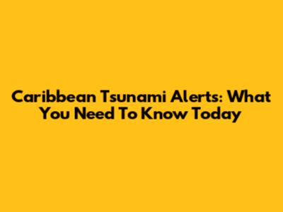 Caribbean Tsunami Alerts: What You Need To Know Today