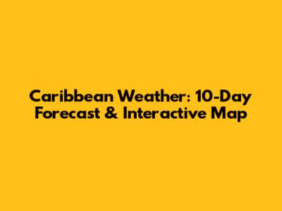 Caribbean Weather: 10-Day Forecast & Interactive Map