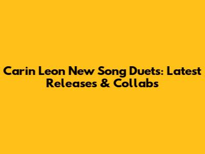 Carin Leon New Song Duets: Latest Releases & Collabs