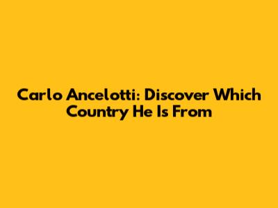 Carlo Ancelotti: Discover Which Country He Is From