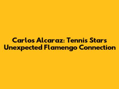Carlos Alcaraz: Tennis Star's Unexpected Flamengo Connection