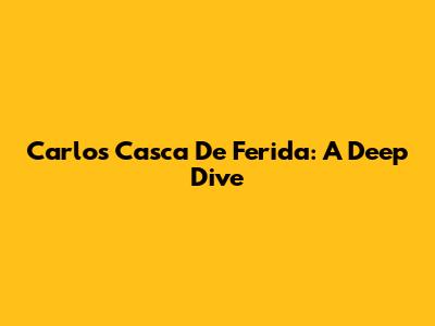 Carlos Casca De Ferida: A Deep Dive