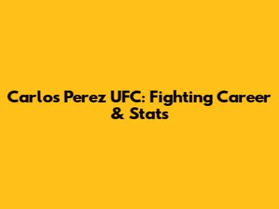Carlos Perez UFC: Fighting Career & Stats