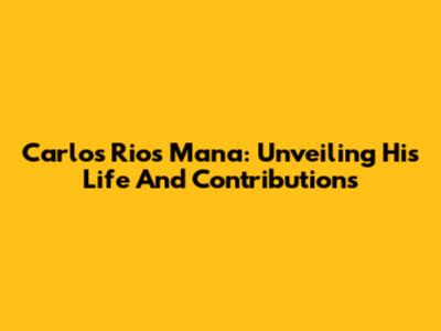Carlos Rios Mana: Unveiling His Life And Contributions