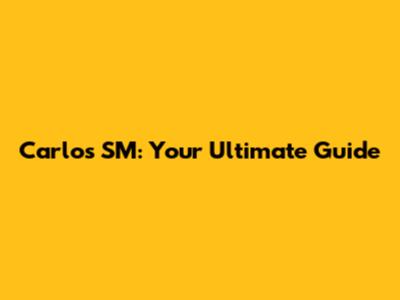 Carlos SM: Your Ultimate Guide