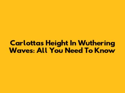 Carlotta's Height In Wuthering Waves: All You Need To Know
