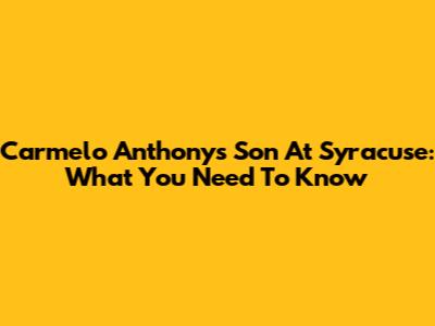 Carmelo Anthony's Son At Syracuse: What You Need To Know