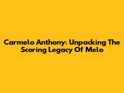 Carmelo Anthony: Unpacking The Scoring Legacy Of 'Melo'