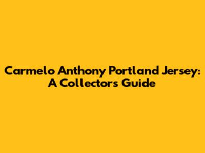 Carmelo Anthony Portland Jersey: A Collector's Guide