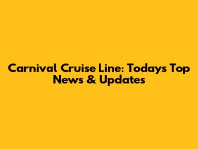 Carnival Cruise Line: Today's Top News & Updates