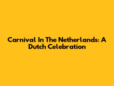 Carnival In The Netherlands: A Dutch Celebration
