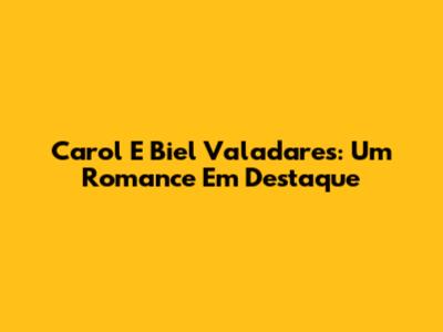 Carol E Biel Valadares: Um Romance Em Destaque