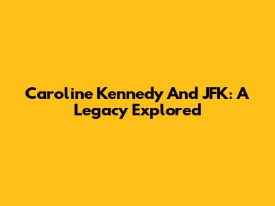 Caroline Kennedy And JFK: A Legacy Explored