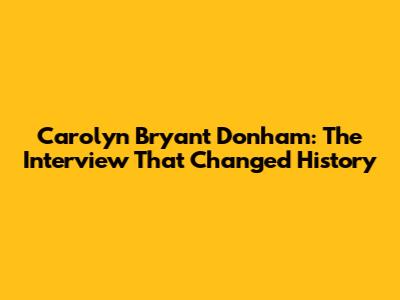 Carolyn Bryant Donham: The Interview That Changed History