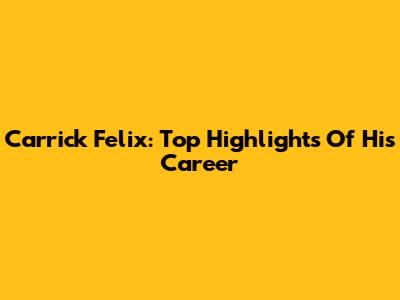 Carrick Felix: Top Highlights Of His Career