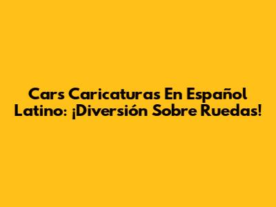 Cars Caricaturas En Español Latino: ¡Diversión Sobre Ruedas!