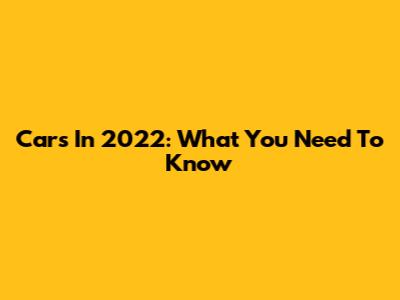 Cars In 2022: What You Need To Know