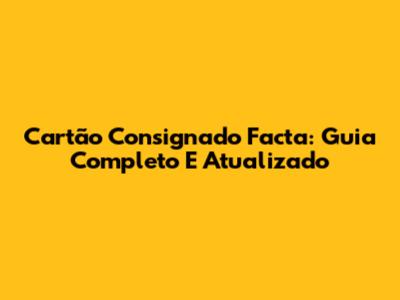 Cartão Consignado Facta: Guia Completo E Atualizado