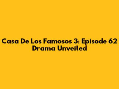 Casa De Los Famosos 3: Episode 62 Drama Unveiled