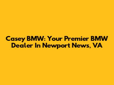 Casey BMW: Your Premier BMW Dealer In Newport News, VA