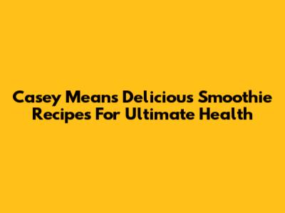 Casey Means' Delicious Smoothie Recipes For Ultimate Health