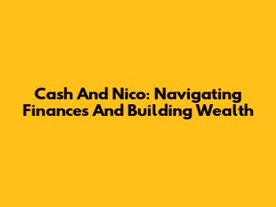 Cash And Nico: Navigating Finances And Building Wealth