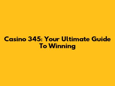 Casino 345: Your Ultimate Guide To Winning