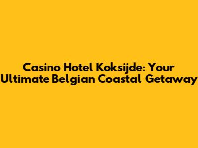 Casino Hotel Koksijde: Your Ultimate Belgian Coastal Getaway