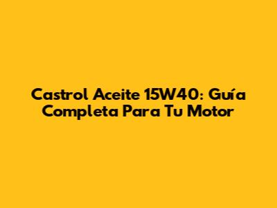 Castrol Aceite 15W40: Guía Completa Para Tu Motor