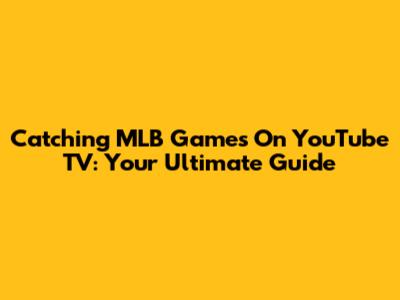 Catching MLB Games On YouTube TV: Your Ultimate Guide
