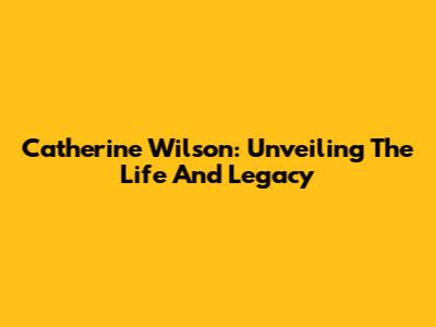 Catherine Wilson: Unveiling The Life And Legacy