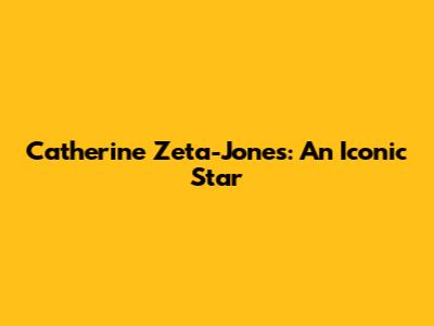 Catherine Zeta-Jones: An Iconic Star