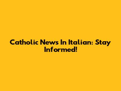 Catholic News In Italian: Stay Informed!