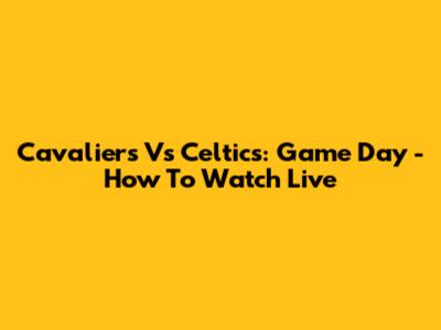 Cavaliers Vs Celtics: Game Day - How To Watch Live