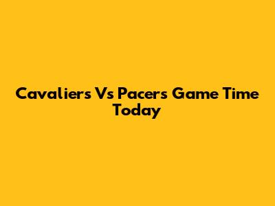 Cavaliers Vs Pacers Game Time Today