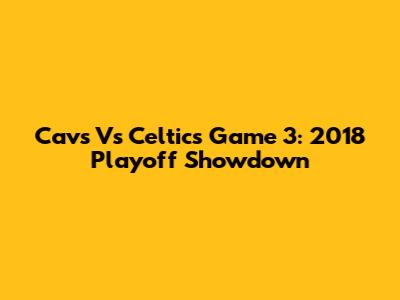 Cavs Vs Celtics Game 3: 2018 Playoff Showdown