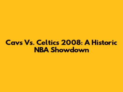 Cavs Vs. Celtics 2008: A Historic NBA Showdown