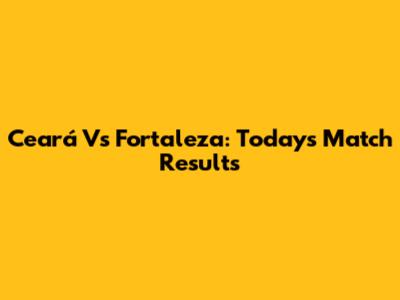 Ceará Vs Fortaleza: Today's Match Results