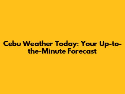 Cebu Weather Today: Your Up-to-the-Minute Forecast