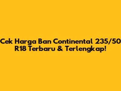 Cek Harga Ban Continental 235/50 R18 Terbaru & Terlengkap!