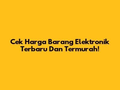 Cek Harga Barang Elektronik Terbaru Dan Termurah!