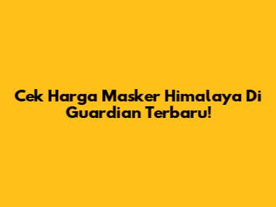 Cek Harga Masker Himalaya Di Guardian Terbaru!