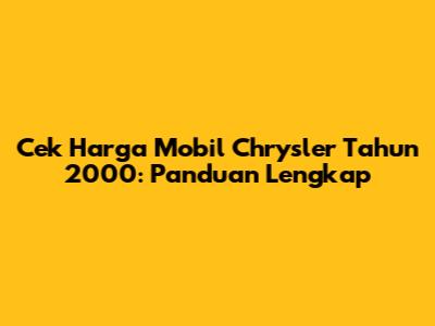 Cek Harga Mobil Chrysler Tahun 2000: Panduan Lengkap