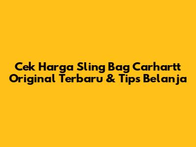 Cek Harga Sling Bag Carhartt Original Terbaru & Tips Belanja