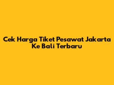 Cek Harga Tiket Pesawat Jakarta Ke Bali Terbaru