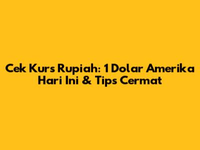 Cek Kurs Rupiah: 1 Dolar Amerika Hari Ini & Tips Cermat